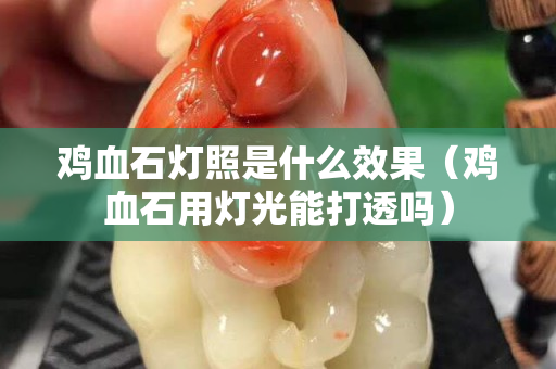 雞血石燈照是什么效果（雞血石用燈光能打透嗎）