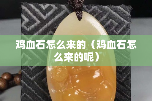 雞血石怎么來的（雞血石怎么來的呢）