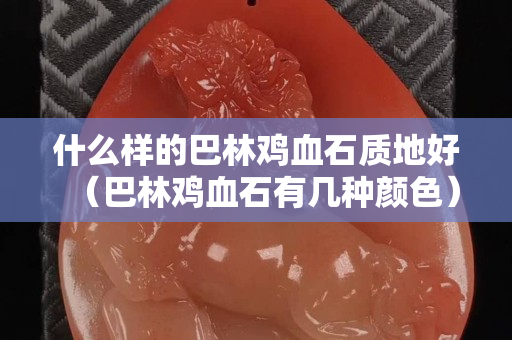 什么樣的巴林雞血石質地好（巴林雞血石有幾種顏色）