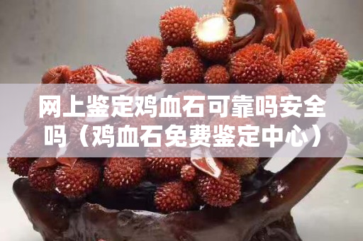 網上鑒定雞血石可靠嗎安全嗎（雞血石免費鑒定中心）