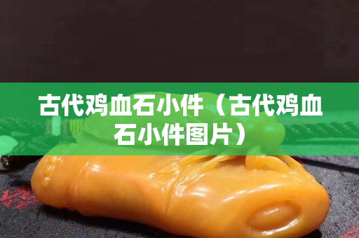 古代雞血石小件（古代雞血石小件圖片）