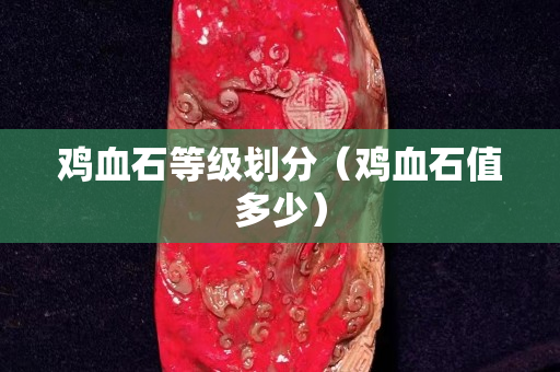雞血石等級劃分（雞血石值多少）