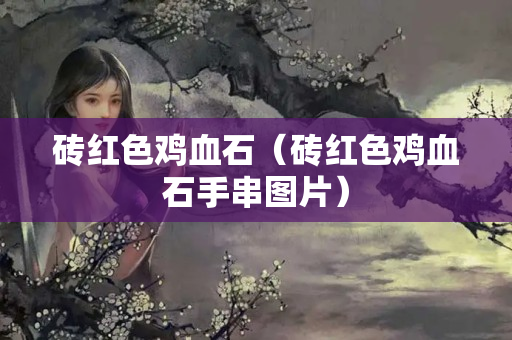 磚紅色雞血石（磚紅色雞血石手串圖片）