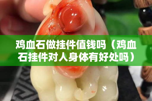 雞血石做掛件值錢嗎（雞血石掛件對人身體有好處嗎）