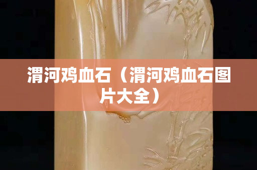 渭河雞血石（渭河雞血石圖片大全）