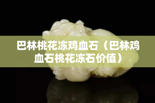 巴林桃花凍雞血石（巴林雞血石桃花凍石價值）