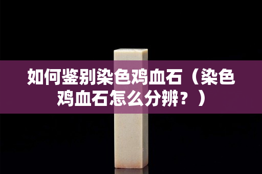 如何鑒別染色雞血石（染色雞血石怎么分辨？）