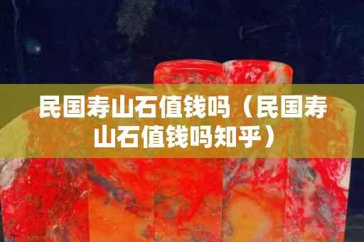 民國壽山石值錢嗎（民國壽山石值錢嗎知乎）