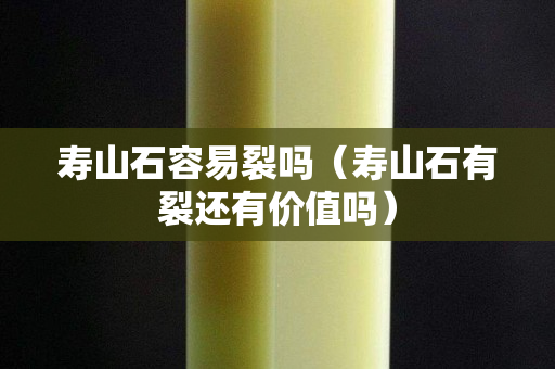 壽山石容易裂嗎（壽山石有裂還有價(jià)值嗎）