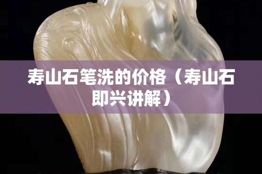 壽山石筆洗的價(jià)格（壽山石即興講解）