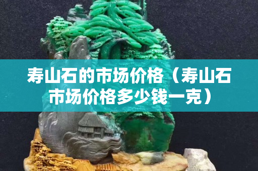 壽山石的市場價格（壽山石市場價格多少錢一克）