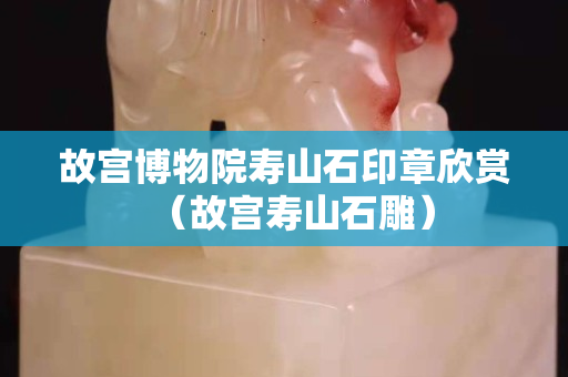 故宮博物院壽山石印章欣賞（故宮壽山石雕）