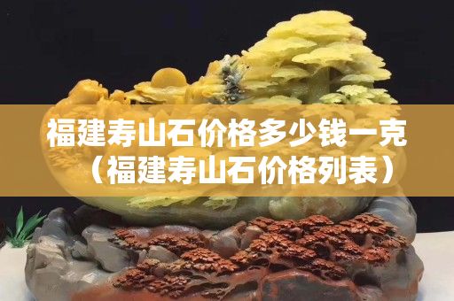 福建壽山石價(jià)格多少錢一克（福建壽山石價(jià)格列表）