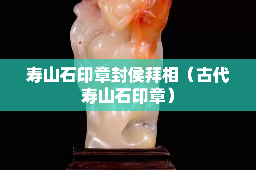 壽山石印章封侯拜相（古代壽山石印章）