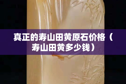 真正的壽山田黃原石價格（壽山田黃多少錢）