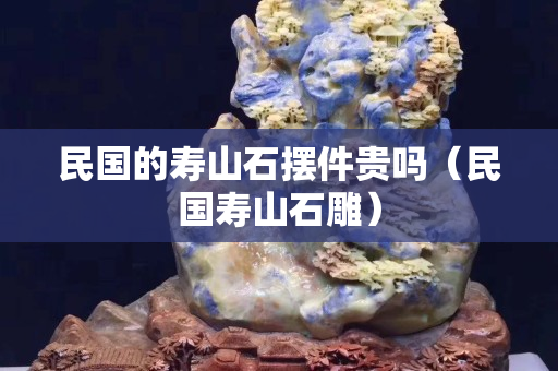 民國的壽山石擺件貴嗎（民國壽山石雕）