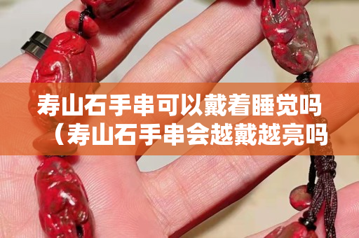 壽山石手串可以戴著睡覺嗎（壽山石手串會越戴越亮嗎？）