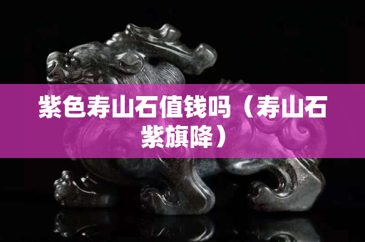 紫色壽山石值錢(qián)嗎（壽山石紫旗降）