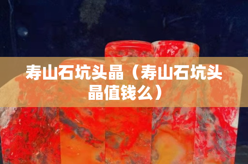 壽山石坑頭晶（壽山石坑頭晶值錢么）