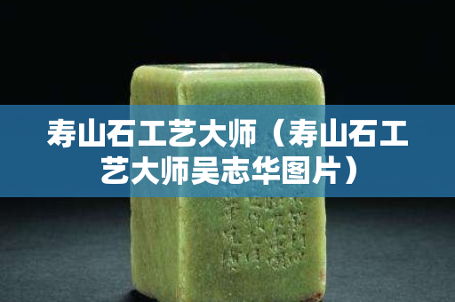 壽山石工藝大師（壽山石工藝大師吳志華圖片）
