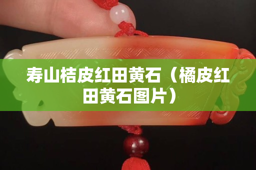 壽山桔皮紅田黃石（橘皮紅田黃石圖片）