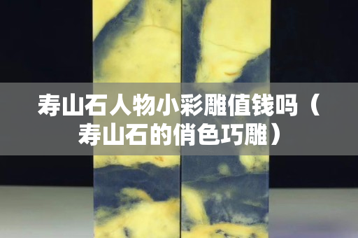壽山石人物小彩雕值錢嗎（壽山石的俏色巧雕）
