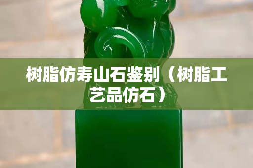 樹脂仿壽山石鑒別（樹脂工藝品仿石）