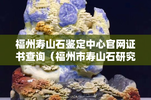 福州壽山石鑒定中心官網證書查詢（福州市壽山石研究協會）