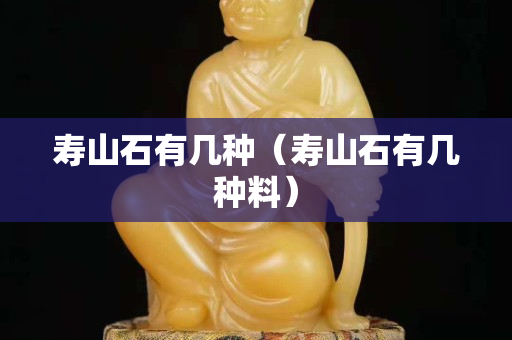 壽山石有幾種（壽山石有幾種料）