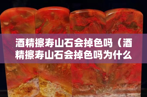 酒精擦壽山石會掉色嗎（酒精擦壽山石會掉色嗎為什么）