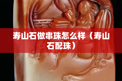 壽山石做串珠怎么樣（壽山石配珠）