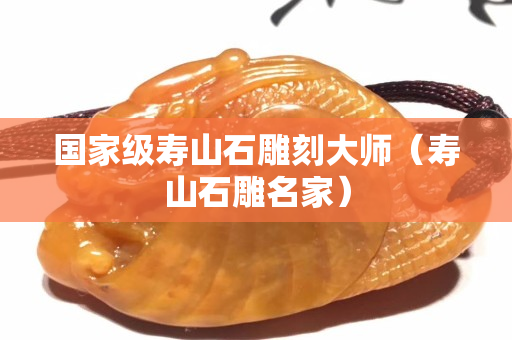 國家級(jí)壽山石雕刻大師（壽山石雕名家）