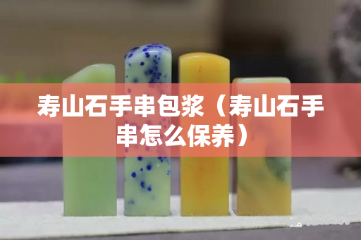 壽山石手串包漿（壽山石手串怎么保養(yǎng)）
