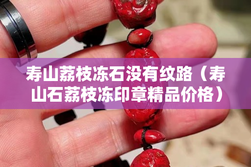 壽山荔枝凍石沒有紋路（壽山石荔枝凍印章精品價(jià)格）