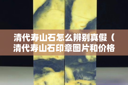 清代壽山石怎么辨別真假（清代壽山石印章圖片和價格）