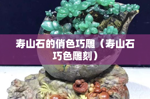 壽山石的俏色巧雕（壽山石巧色雕刻）