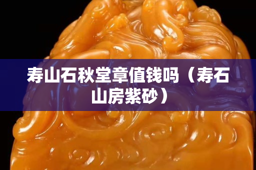 壽山石秋堂章值錢嗎（壽石山房紫砂）