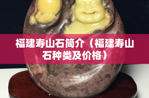 福建壽山石簡介（福建壽山石種類及價格）