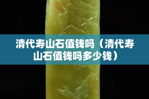 清代壽山石值錢嗎（清代壽山石值錢嗎多少錢）