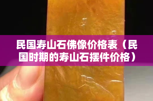 民國壽山石佛像價格表（民國時期的壽山石擺件價格）