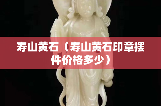壽山黃石（壽山黃石印章擺件價(jià)格多少）