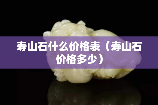 壽山石什么價格表（壽山石價格多少）