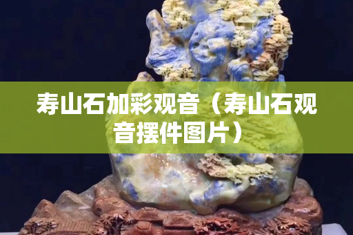 壽山石加彩觀音（壽山石觀音擺件圖片）