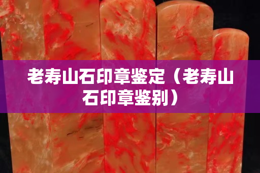 老壽山石印章鑒定（老壽山石印章鑒別）