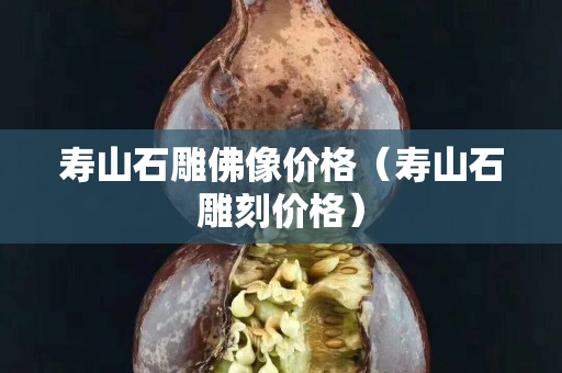 壽山石雕佛像價格（壽山石雕刻價格）