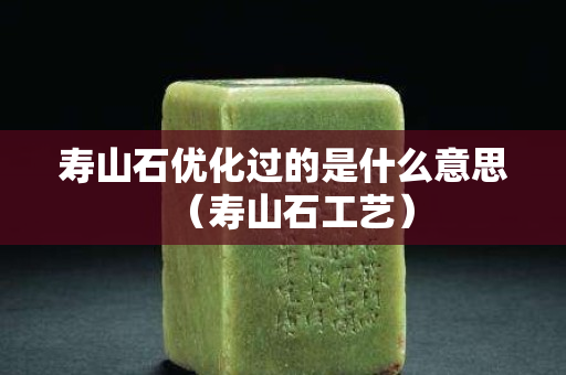 壽山石優化過的是什么意思（壽山石工藝）