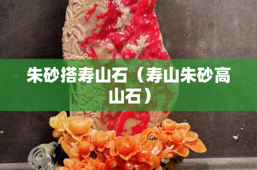 朱砂搭壽山石（壽山朱砂高山石）