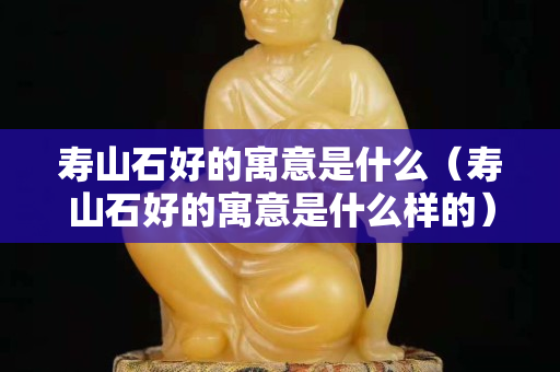壽山石好的寓意是什么（壽山石好的寓意是什么樣的）
