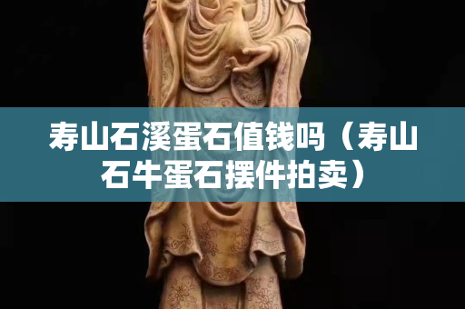 壽山石溪蛋石值錢嗎（壽山石牛蛋石擺件拍賣）