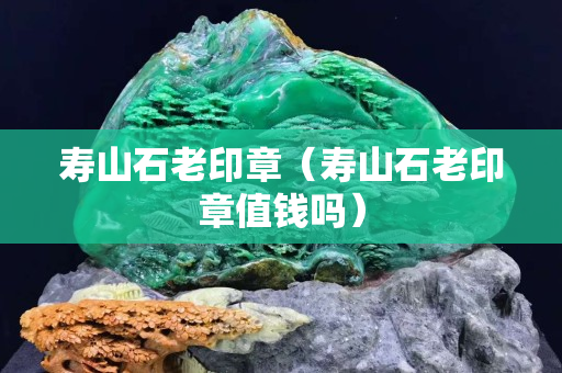 壽山石老印章（壽山石老印章值錢嗎）